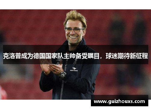 克洛普成为德国国家队主帅备受瞩目，球迷期待新征程