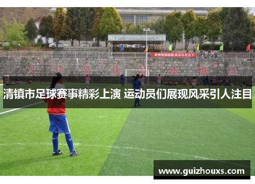 清镇市足球赛事精彩上演 运动员们展现风采引人注目