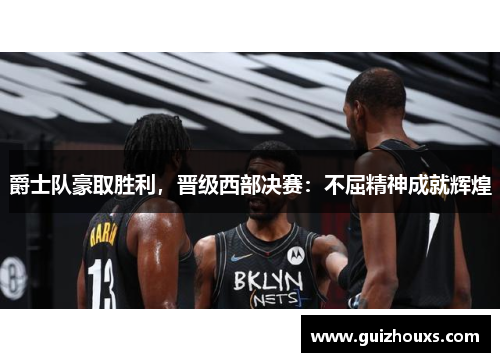 爵士队豪取胜利，晋级西部决赛：不屈精神成就辉煌