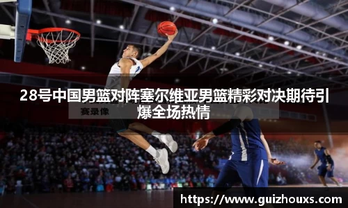 28号中国男篮对阵塞尔维亚男篮精彩对决期待引爆全场热情